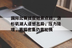 KU体育电竞app官方下载KU体育电竞官网-国际比赛日亚冠焦点战，洛杉矶湖人遗憾出局，压力陡增，赛程密集仍需轮换